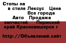 Стопы на Toyota Land Criuser 200 в стиле Лексус › Цена ­ 11 999 - Все города Авто » Продажа запчастей   . Пермский край,Красновишерск г.